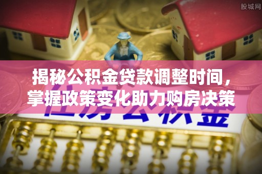 遂溪揭秘公积金贷款调整时间，掌握政策变化助力购房决策