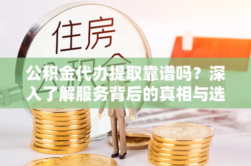 遂溪公积金代办提取靠谱吗？深入了解服务背后的真相与选择指南
