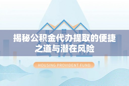 遂溪揭秘公积金代办提取的便捷之道与潜在风险
