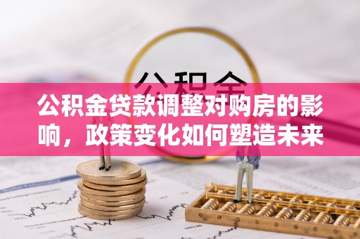 遂溪公积金贷款调整对购房的影响，政策变化如何塑造未来住房市场