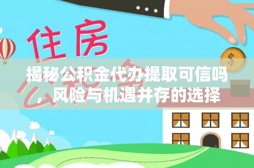 遂溪揭秘公积金代办提取可信吗，风险与机遇并存的选择