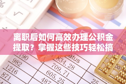 遂溪离职后如何高效办理公积金提取？掌握这些技巧轻松搞定