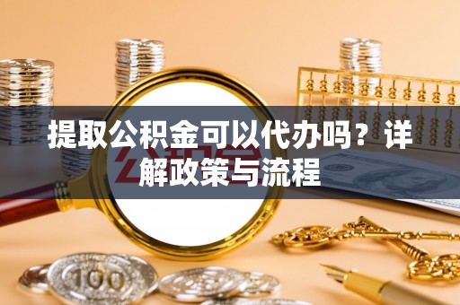 遂溪提取公积金可以代办吗？详解政策与流程
