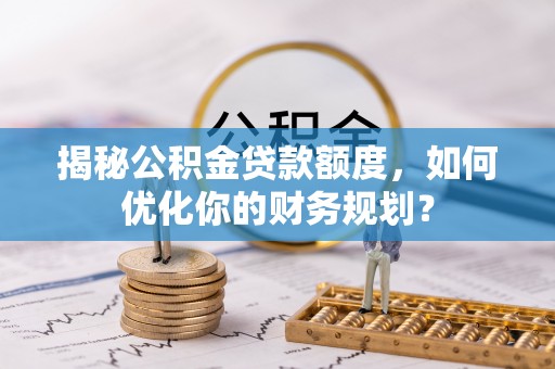 遂溪揭秘公积金贷款额度，如何优化你的财务规划？