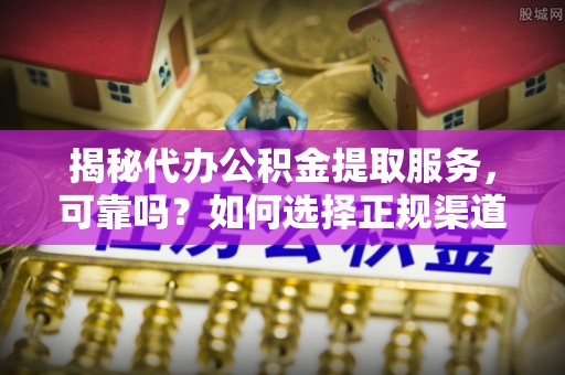 遂溪揭秘代办公积金提取服务，可靠吗？如何选择正规渠道？