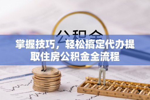 遂溪掌握技巧，轻松搞定代办提取住房公积金全流程