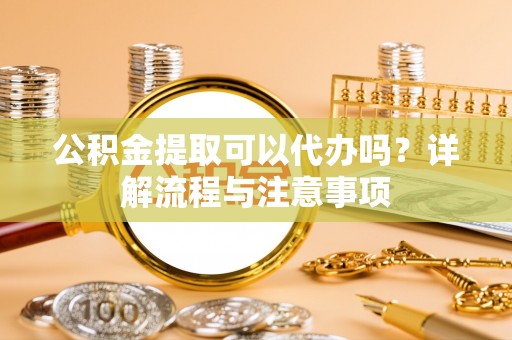 遂溪公积金提取可以代办吗？详解流程与注意事项