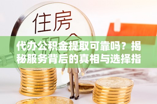 遂溪代办公积金提取可靠吗？揭秘服务背后的真相与选择指南