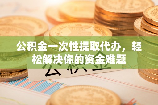 遂溪公积金一次性提取代办，轻松解决你的资金难题