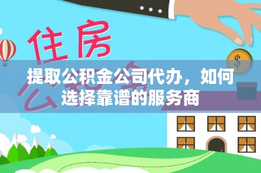 遂溪提取公积金公司代办，如何选择靠谱的服务商