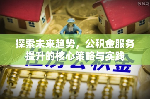 遂溪探索未来趋势，公积金服务提升的核心策略与实践