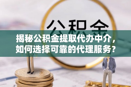 遂溪揭秘公积金提取代办中介，如何选择可靠的代理服务？