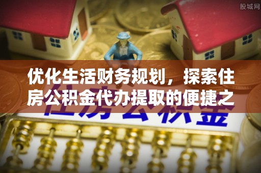 遂溪优化生活财务规划，探索住房公积金代办提取的便捷之道