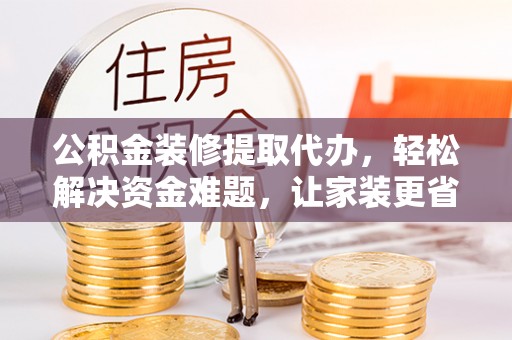 遂溪公积金装修提取代办，轻松解决资金难题，让家装更省心