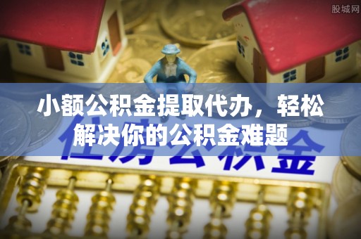 遂溪小额公积金提取代办，轻松解决你的公积金难题