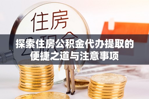 遂溪探索住房公积金代办提取的便捷之道与注意事项
