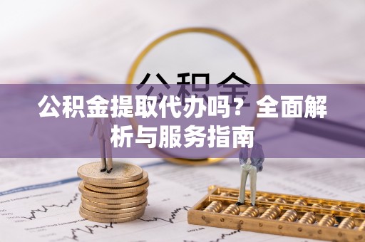 遂溪公积金提取代办吗？全面解析与服务指南