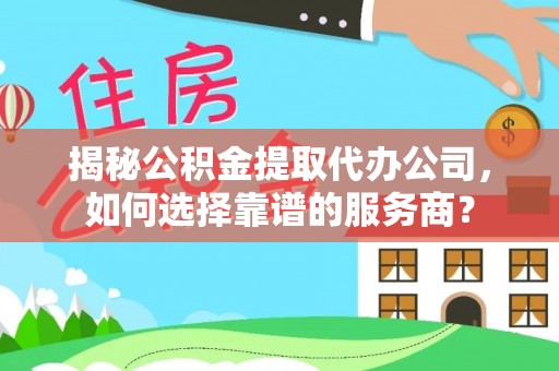 遂溪揭秘公积金提取代办公司，如何选择靠谱的服务商？