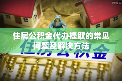 遂溪住房公积金代办提取的常见问题及解决方法