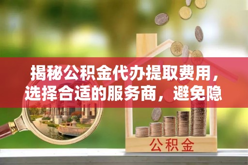 遂溪揭秘公积金代办提取费用，选择合适的服务商，避免隐性收费