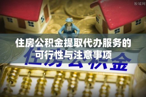 遂溪住房公积金提取代办服务的可行性与注意事项