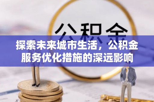 遂溪探索未来城市生活，公积金服务优化措施的深远影响