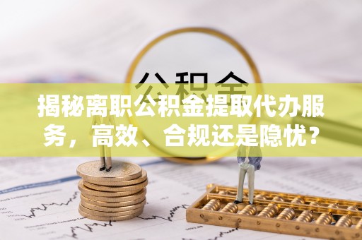 遂溪揭秘离职公积金提取代办服务，高效、合规还是隐忧？