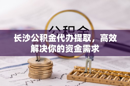 遂溪长沙公积金代办提取，高效解决你的资金需求