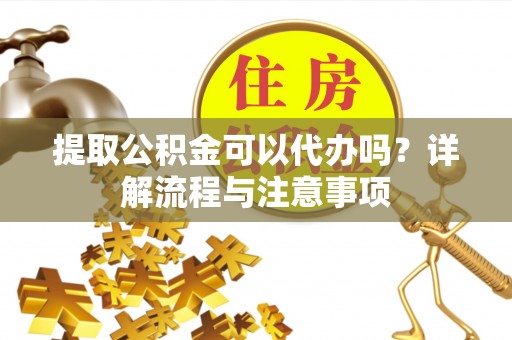 遂溪提取公积金可以代办吗？详解流程与注意事项