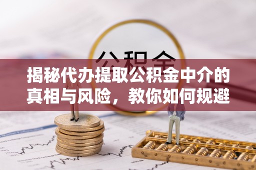 遂溪揭秘代办提取公积金中介的真相与风险，教你如何规避陷阱