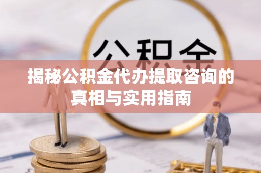遂溪揭秘公积金代办提取咨询的真相与实用指南