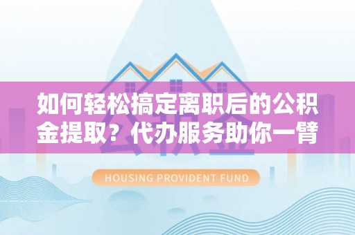 遂溪如何轻松搞定离职后的公积金提取？代办服务助你一臂之力