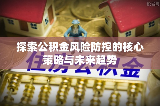 遂溪探索公积金风险防控的核心策略与未来趋势