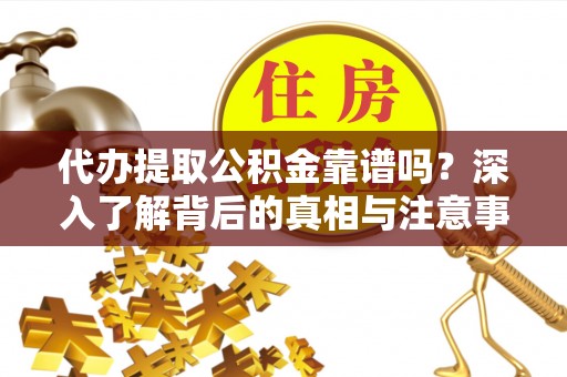 遂溪代办提取公积金靠谱吗？深入了解背后的真相与注意事项