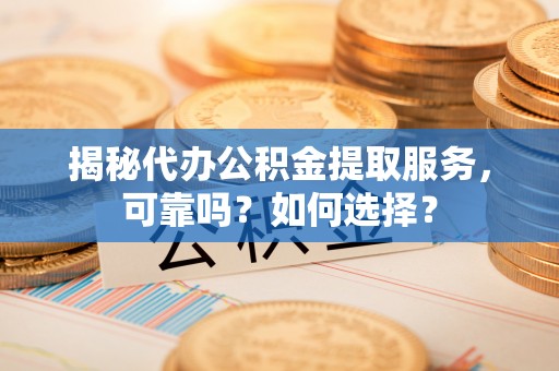 遂溪揭秘代办公积金提取服务，可靠吗？如何选择？