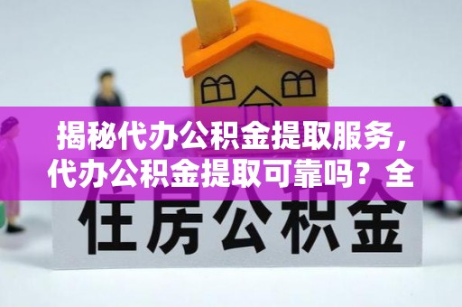 遂溪揭秘代办公积金提取服务，代办公积金提取可靠吗？全面分析与选择指南