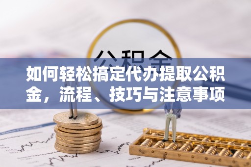 遂溪如何轻松搞定代办提取公积金，流程、技巧与注意事项全解析