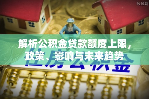 遂溪解析公积金贷款额度上限，政策、影响与未来趋势