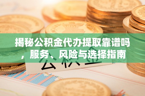 遂溪揭秘公积金代办提取靠谱吗，服务、风险与选择指南