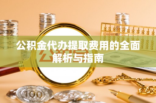 遂溪公积金代办提取费用的全面解析与指南